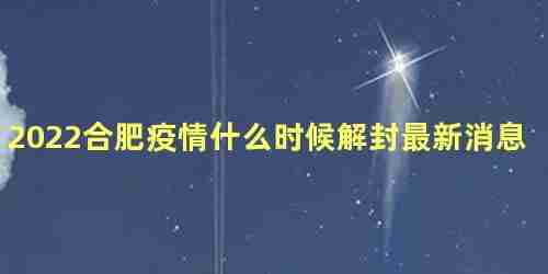 2022合肥疫情什么时候解封最新消息